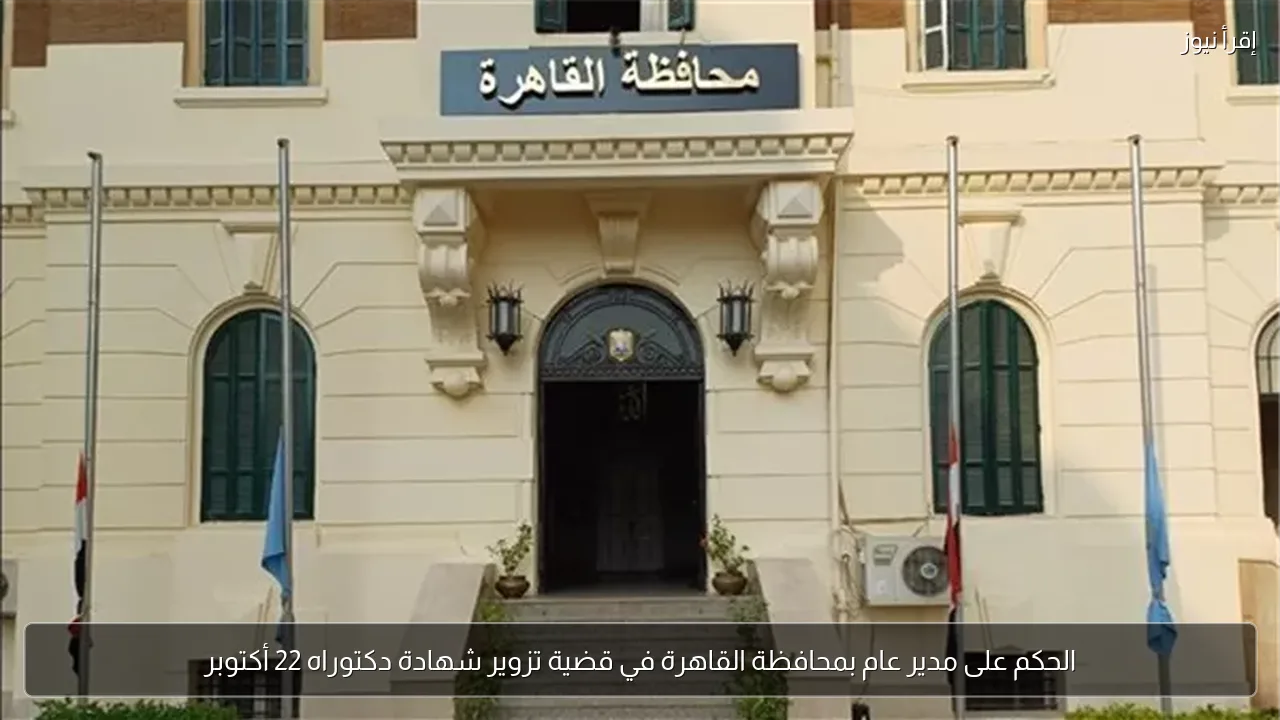 الحكم على مدير عام بمحافظة القاهرة في قضية تزوير شهادة دكتوراه 22 أكتوبر