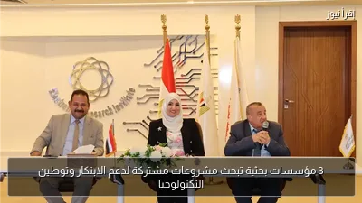 3 مؤسسات بحثية تبحث مشروعات مشتركة لدعم الابتكار وتوطين التكنولوجيا