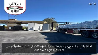 الهلال الأحمر المصري يطلق قافلة «زاد العزة 300» إلى غزة محملة بأكثر من 3439 طنًا من المساعدات