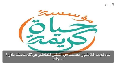 حياة كريمة: 3.5 مليون مستفيد من التمكين الاجتماعي في 27 محافظة خلال 7 سنوات