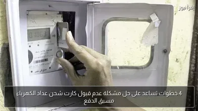 4 خطوات تساعد على حل مشكلة عدم قبول كارت شحن عداد الكهرباء مسبق الدفع