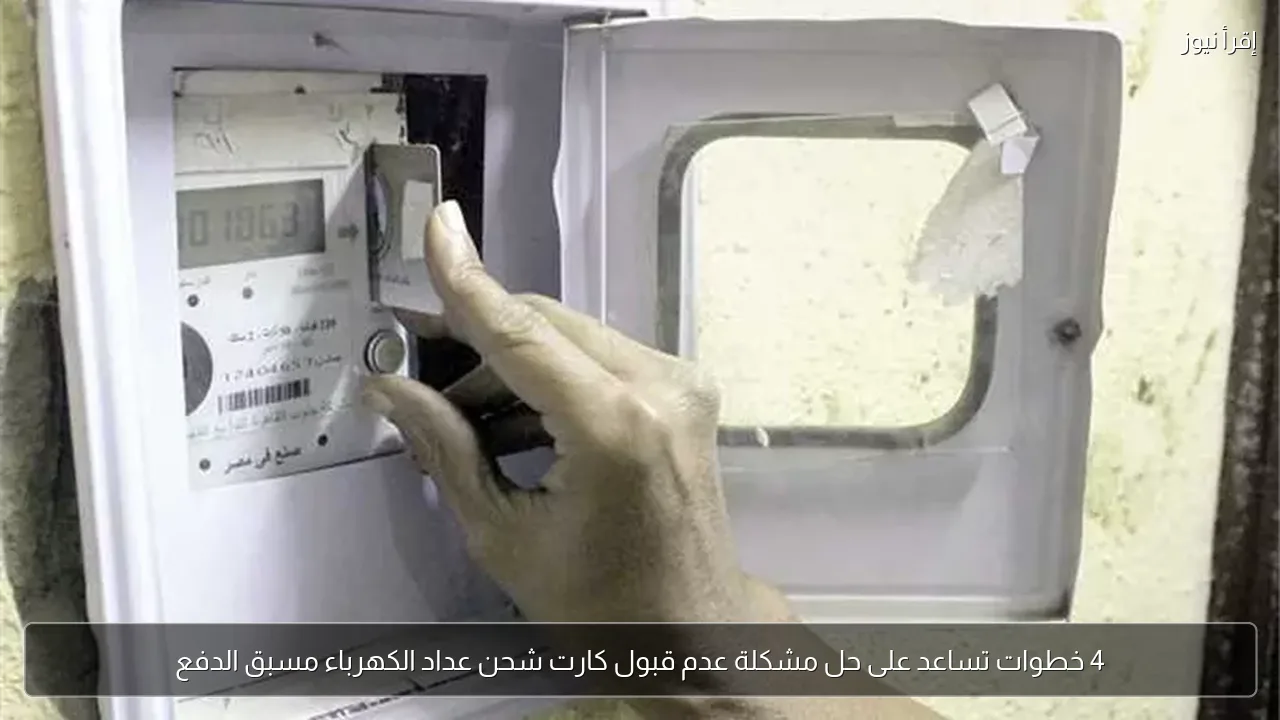 4 خطوات تساعد على حل مشكلة عدم قبول كارت شحن عداد الكهرباء مسبق الدفع