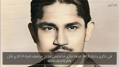 في ذكرى رحيله الـ40.. قصة نيازي مصطفى مخرج «رصيف نمرة 5» الذي قُتل ولم يُكشف قاتله