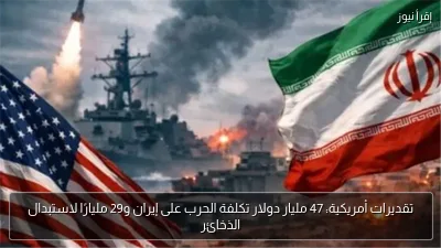 تقديرات أمريكية: 47 مليار دولار تكلفة الحرب على إيران و29 مليارًا لاستبدال الذخائر