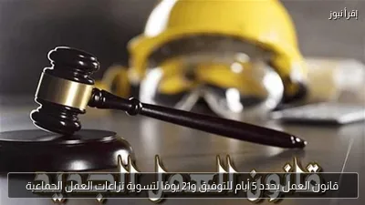 قانون العمل يحدد 5 أيام للتوفيق و21 يومًا لتسوية نزاعات العمل الجماعية