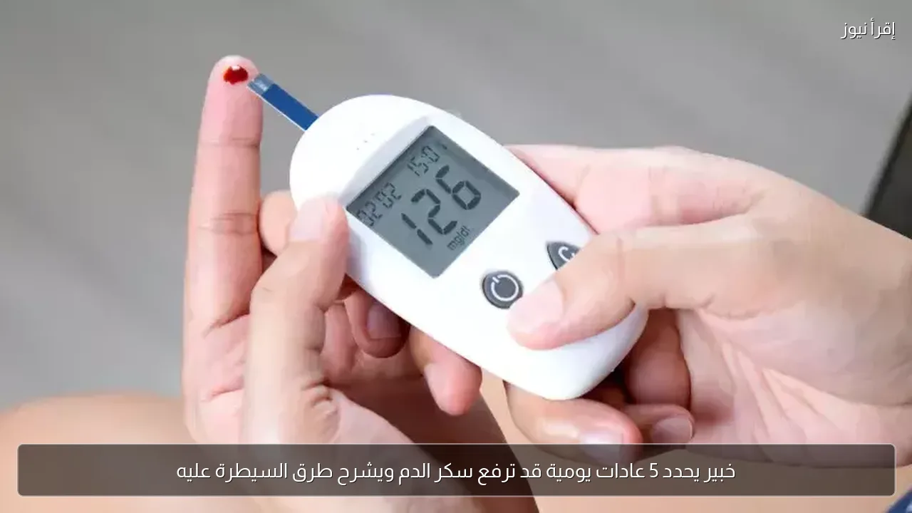 خبير يحدد 5 عادات يومية قد ترفع سكر الدم ويشرح طرق السيطرة عليه