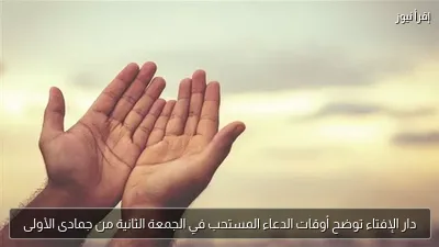 دار الإفتاء توضح أوقات الدعاء المستحب في الجمعة الثانية من جمادى الأولى