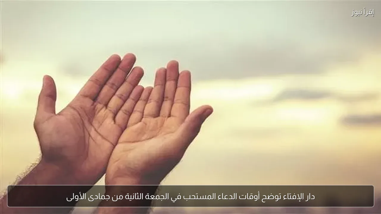 دار الإفتاء توضح أوقات الدعاء المستحب في الجمعة الثانية من جمادى الأولى