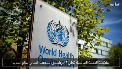 منظمة الصحة العالمية تعلن 7 مرشحين لمنصب المدير العام الجديد