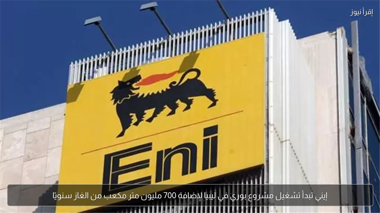 إيني تبدأ تشغيل مشروع بوري في ليبيا لإضافة 700 مليون متر مكعب من الغاز سنويًا