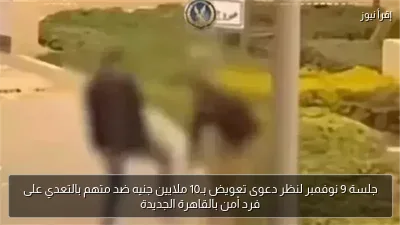 جلسة 9 نوفمبر لنظر دعوى تعويض بـ10 ملايين جنيه ضد متهم بالتعدي على فرد أمن بالقاهرة الجديدة