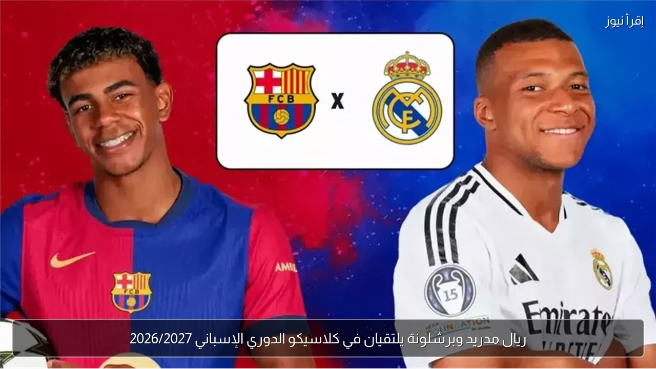 ريال مدريد وبرشلونة يلتقيان في كلاسيكو الدوري الإسباني 2026/2027