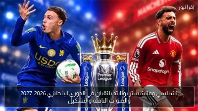 تشيلسي ومانشستر يونايتد يلتقيان في الدوري الإنجليزي 2026-2027 والقنوات الناقلة والتشكيل