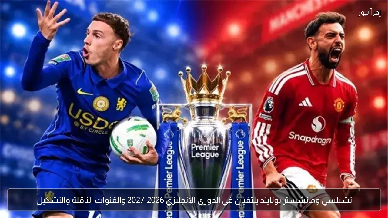 تشيلسي ومانشستر يونايتد يلتقيان في الدوري الإنجليزي 2026-2027 والقنوات الناقلة والتشكيل