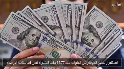 استقرار سعر الدولار في البنوك عند 52.77 جنيه للشراء قبل تعاملات الأربعاء