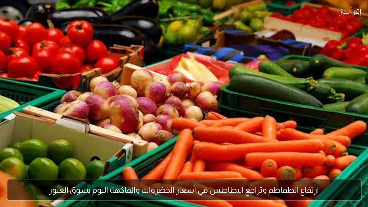 ارتفاع الطماطم وتراجع البطاطس في أسعار الخضروات والفاكهة اليوم بسوق العبور