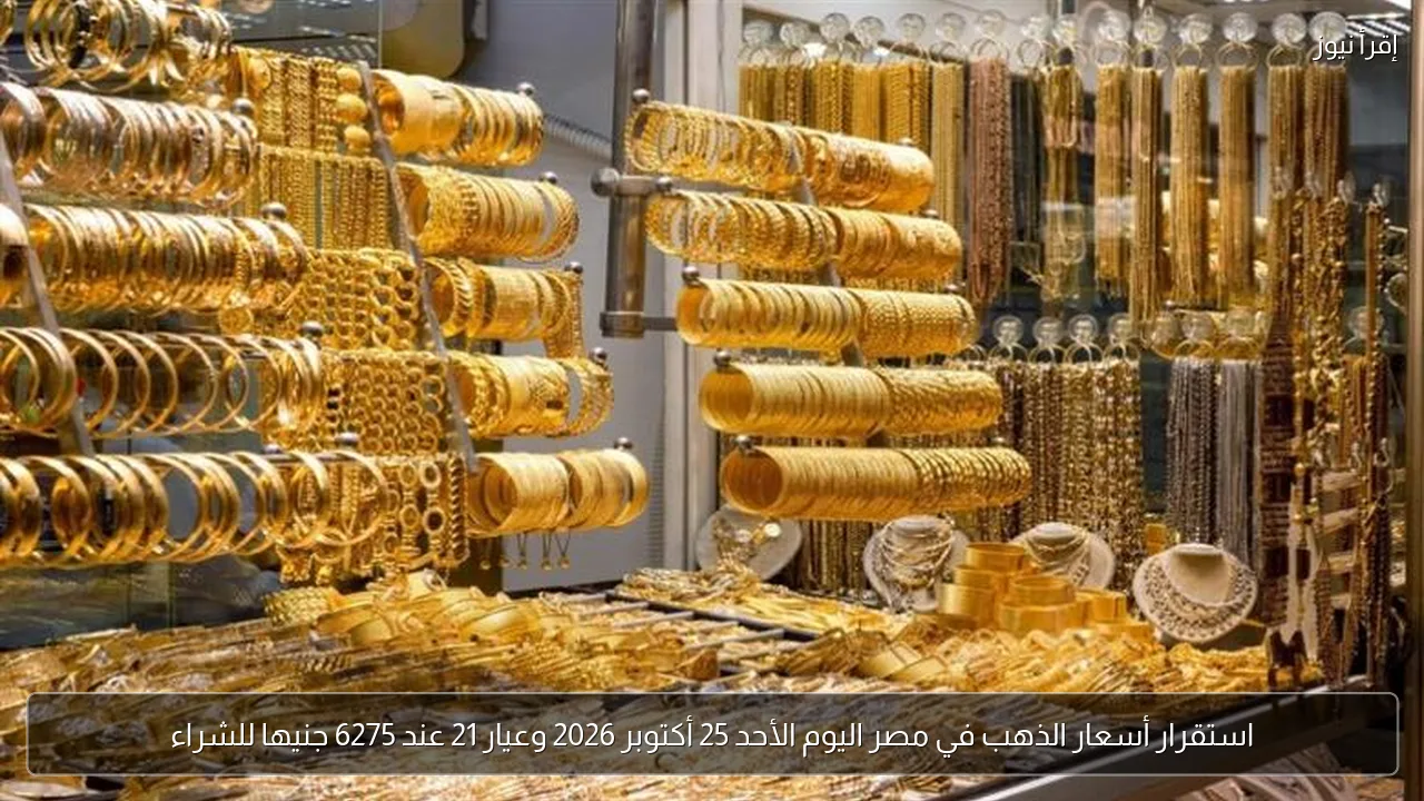 استقرار أسعار الذهب في مصر اليوم الأحد 25 أكتوبر 2026 وعيار 21 عند 6275 جنيها للشراء