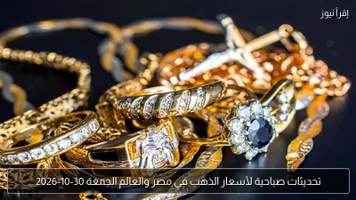 تحديثات صباحية لأسعار الذهب في مصر والعالم الجمعة 30-10-2026