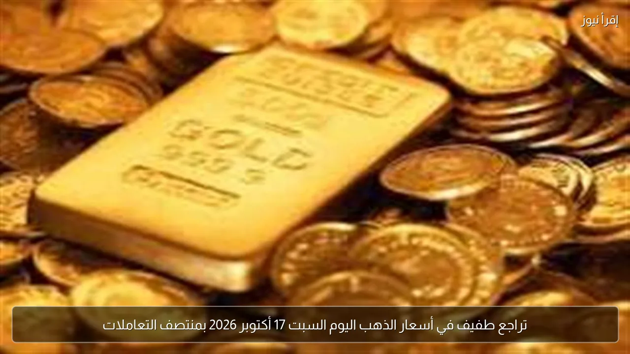 تراجع طفيف في أسعار الذهب اليوم السبت 17 أكتوبر 2026 بمنتصف التعاملات