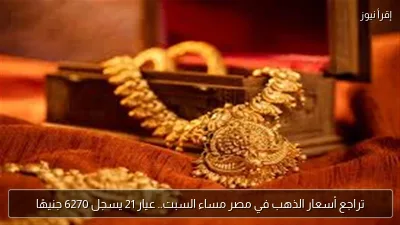 تراجع أسعار الذهب في مصر مساء السبت.. عيار 21 يسجل 6270 جنيهًا