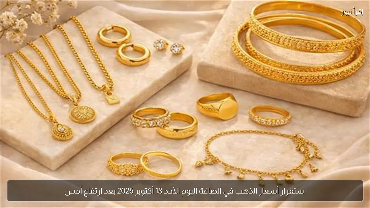 استقرار أسعار الذهب في الصاغة اليوم الأحد 18 أكتوبر 2026 بعد ارتفاع أمس