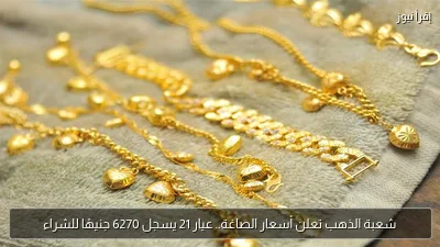 شعبة الذهب تعلن أسعار الصاغة.. عيار 21 يسجل 6270 جنيهًا للشراء