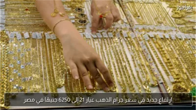 ارتفاع جديد في سعر جرام الذهب عيار 21 إلى 6250 جنيهًا في مصر