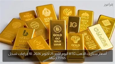 أسعار سبائك الذهب BTC اليوم الأحد 25 أكتوبر 2026.. 10 جرامات تسجل 71765 جنيهًا