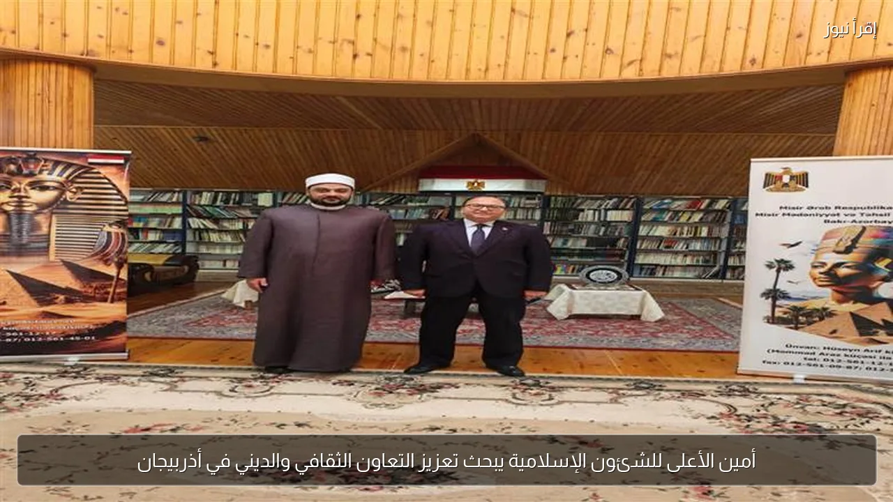 أمين الأعلى للشئون الإسلامية يبحث تعزيز التعاون الثقافي والديني في أذربيجان