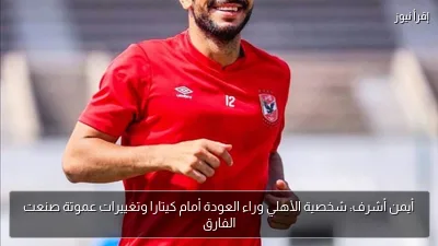 أيمن أشرف: شخصية الأهلي وراء العودة أمام كيتارا وتغييرات عموتة صنعت الفارق