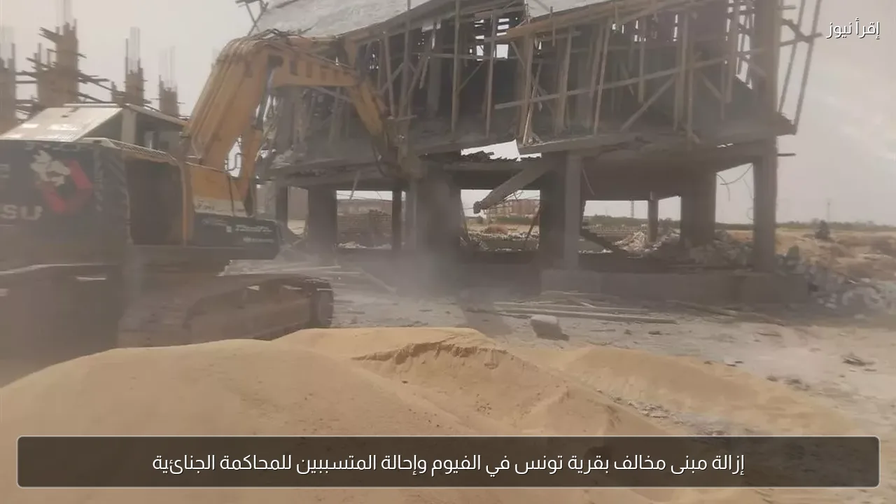 إزالة مبنى مخالف بقرية تونس في الفيوم وإحالة المتسببين للمحاكمة الجنائية