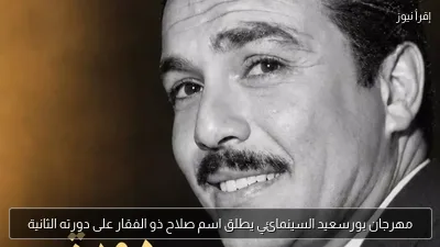 مهرجان بورسعيد السينمائي يطلق اسم صلاح ذو الفقار على دورته الثانية