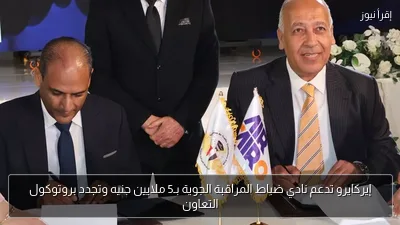 إيركايرو تدعم نادي ضباط المراقبة الجوية بـ5 ملايين جنيه وتجدد بروتوكول التعاون