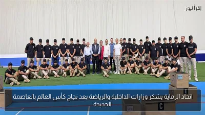 اتحاد الرماية يشكر وزارات الداخلية والرياضة بعد نجاح كأس العالم بالعاصمة الجديدة