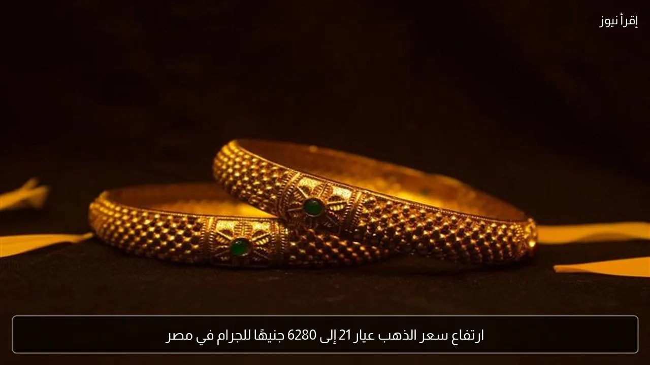 ارتفاع سعر الذهب عيار 21 إلى 6280 جنيهًا للجرام في مصر
