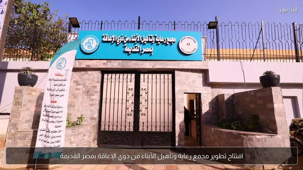افتتاح تطوير مجمع رعاية وتأهيل الأبناء من ذوي الإعاقة بمصر القديمة