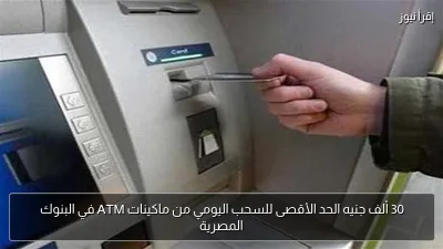 30 ألف جنيه الحد الأقصى للسحب اليومي من ماكينات ATM في البنوك المصرية