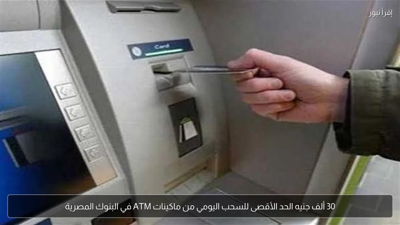 30 ألف جنيه الحد الأقصى للسحب اليومي من ماكينات ATM في البنوك المصرية