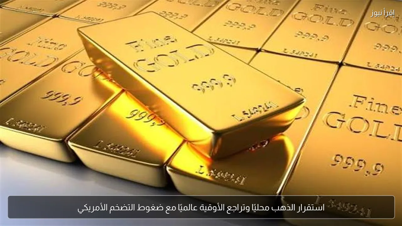 استقرار الذهب محليًا وتراجع الأوقية عالميًا مع ضغوط التضخم الأمريكي
