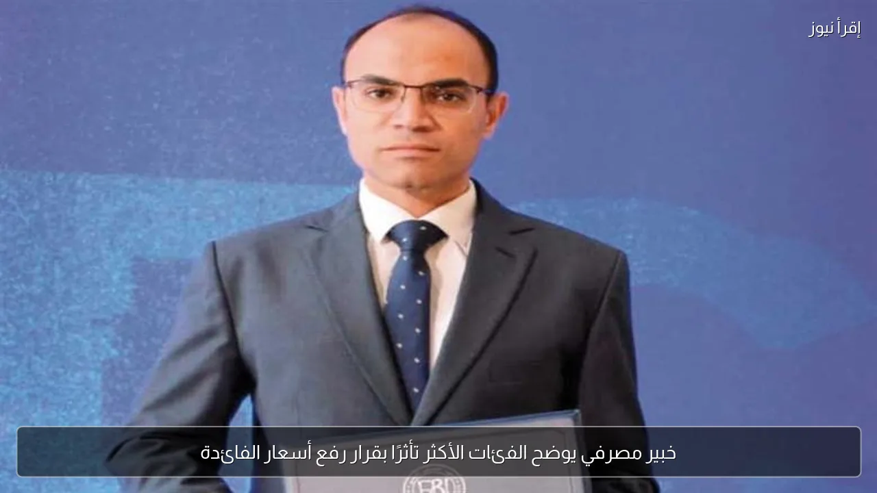 خبير مصرفي يوضح الفئات الأكثر تأثرًا بقرار رفع أسعار الفائدة