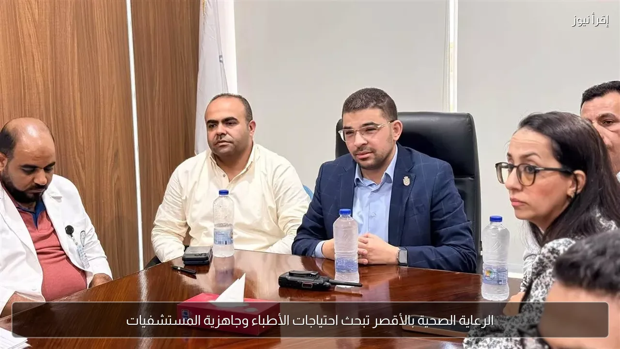 الرعاية الصحية بالأقصر تبحث احتياجات الأطباء وجاهزية المستشفيات