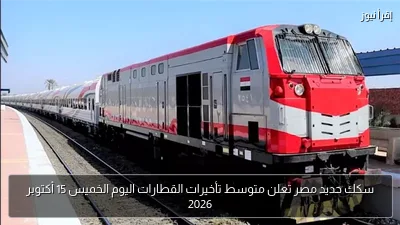 سكك حديد مصر تعلن متوسط تأخيرات القطارات اليوم الخميس 15 أكتوبر 2026