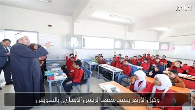 وكيل الأزهر يتفقد معهد الرحمن الابتدائي بالسويس