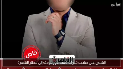 القبض على صاحب شركة ذهب فور عودته إلى مطار القاهرة