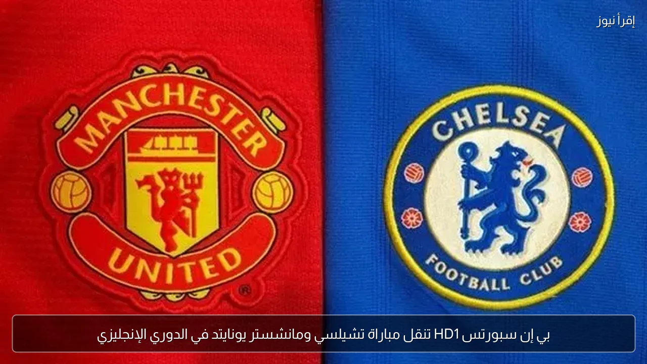 بي إن سبورتس HD1 تنقل مباراة تشيلسي ومانشستر يونايتد في الدوري الإنجليزي