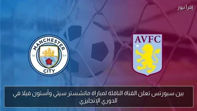 بين سبورتس تعلن القناة الناقلة لمباراة مانشستر سيتي وأستون فيلا في الدوري الإنجليزي