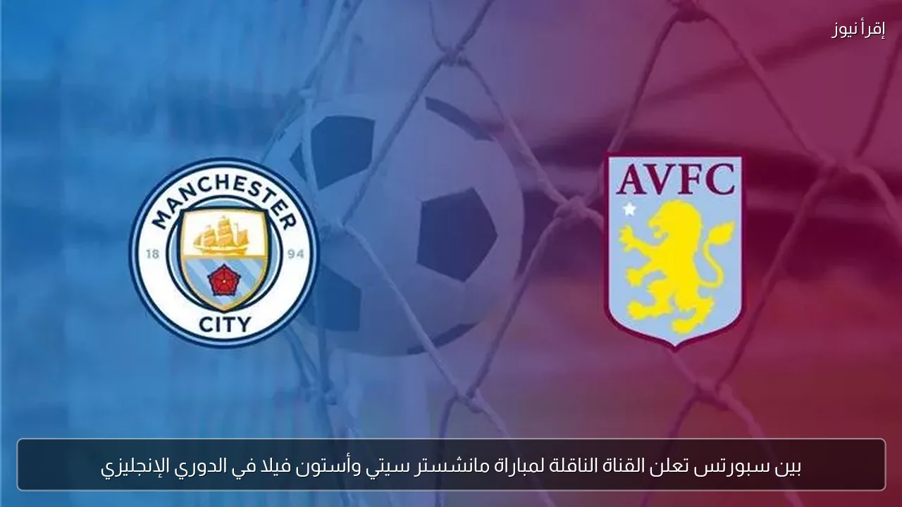 بين سبورتس تعلن القناة الناقلة لمباراة مانشستر سيتي وأستون فيلا في الدوري الإنجليزي