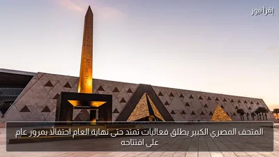المتحف المصري الكبير يطلق فعاليات تمتد حتى نهاية العام احتفالًا بمرور عام على افتتاحه