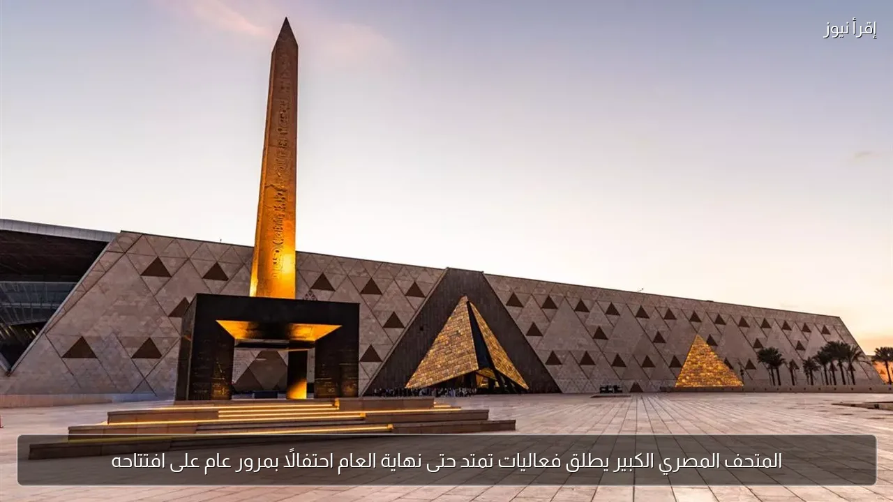 المتحف المصري الكبير يطلق فعاليات تمتد حتى نهاية العام احتفالًا بمرور عام على افتتاحه