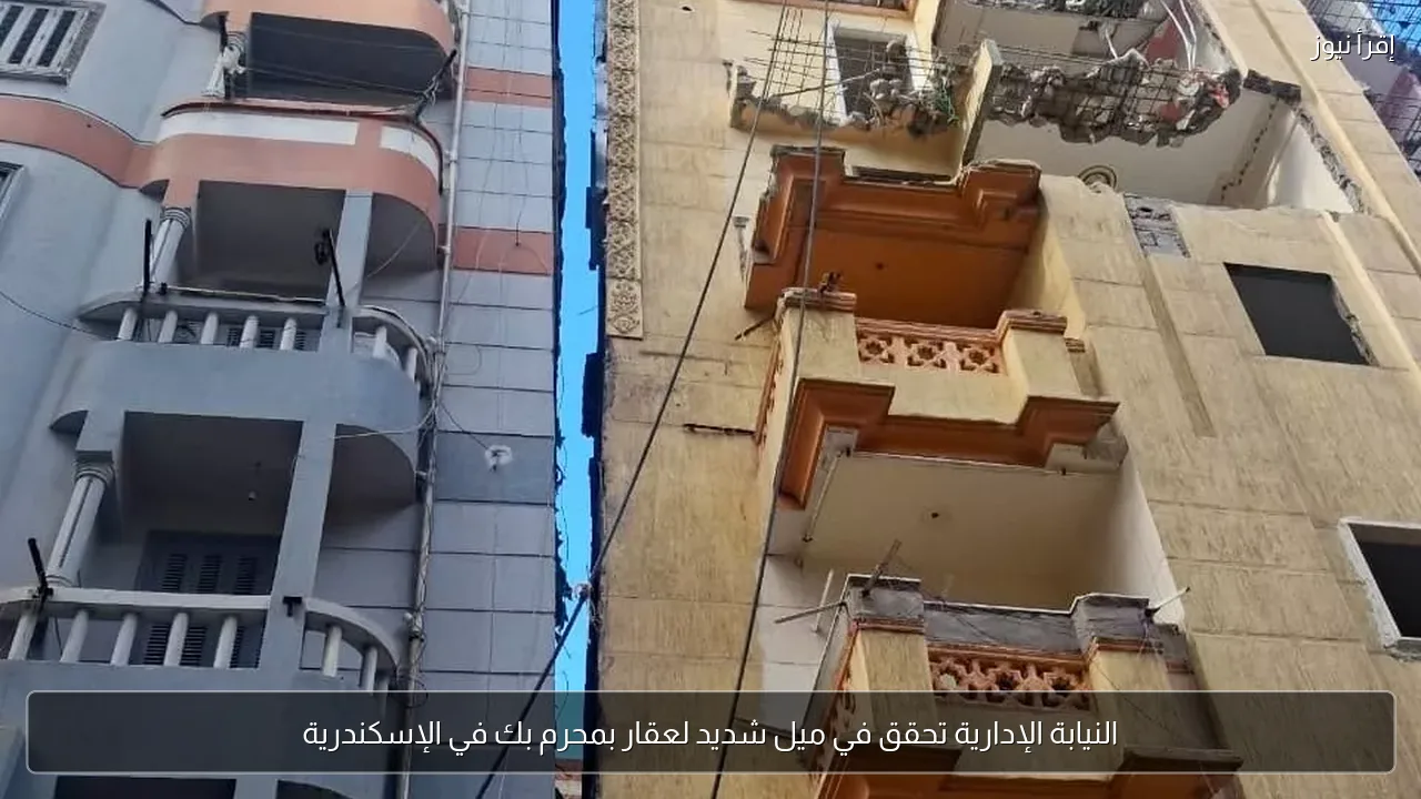 النيابة الإدارية تحقق في ميل شديد لعقار بمحرم بك في الإسكندرية